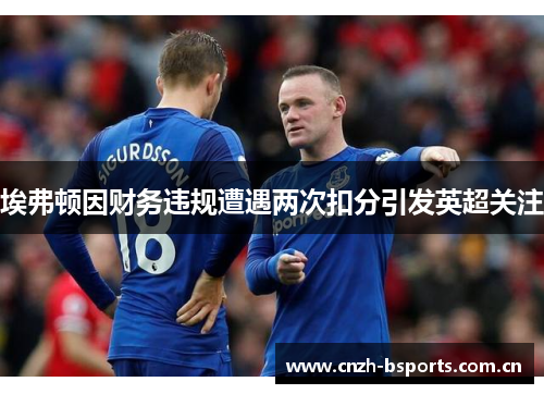 埃弗顿因财务违规遭遇两次扣分引发英超关注