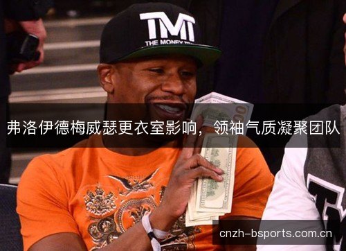 弗洛伊德梅威瑟更衣室影响，领袖气质凝聚团队